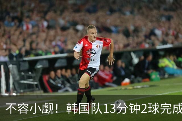 不容小觑！韩国队13分钟2球完成逆转 世界杯三连胜欧洲球队